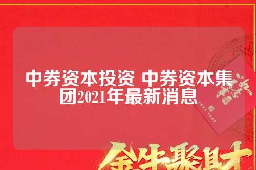 中劵资本集团最新消息,中劵资本集团最新消息全面解析